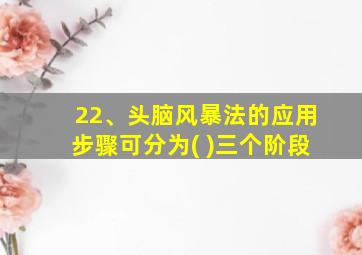 22、头脑风暴法的应用步骤可分为( )三个阶段